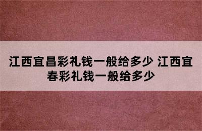 江西宜昌彩礼钱一般给多少 江西宜春彩礼钱一般给多少